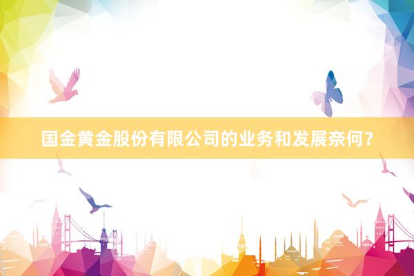 国金黄金股份有限公司的业务和发展奈何？