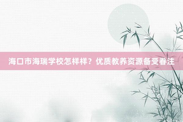 海口市海瑞学校怎样样？优质教养资源备受眷注