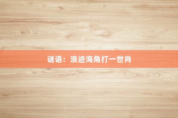 谜语：浪迹海角打一世肖