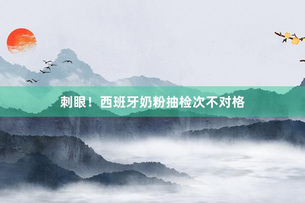 刺眼！西班牙奶粉抽检次不对格