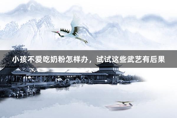 小孩不爱吃奶粉怎样办，试试这些武艺有后果