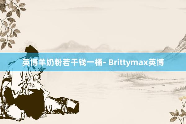 英博羊奶粉若干钱一桶- Brittymax英博