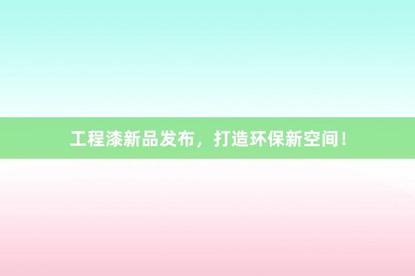 工程漆新品发布，打造环保新空间！