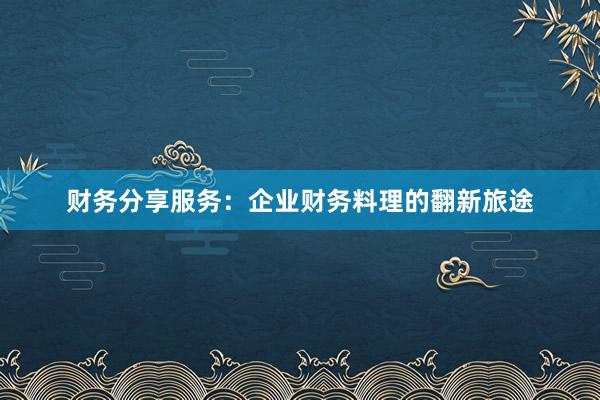 财务分享服务：企业财务料理的翻新旅途