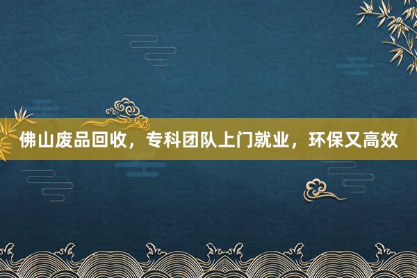 佛山废品回收，专科团队上门就业，环保又高效