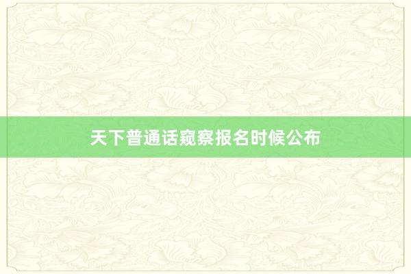 天下普通话窥察报名时候公布