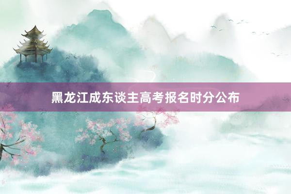 黑龙江成东谈主高考报名时分公布