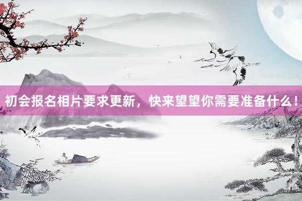 初会报名相片要求更新，快来望望你需要准备什么！
