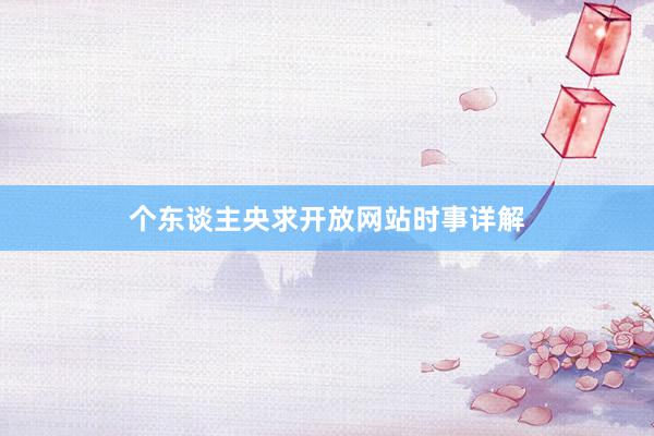 个东谈主央求开放网站时事详解