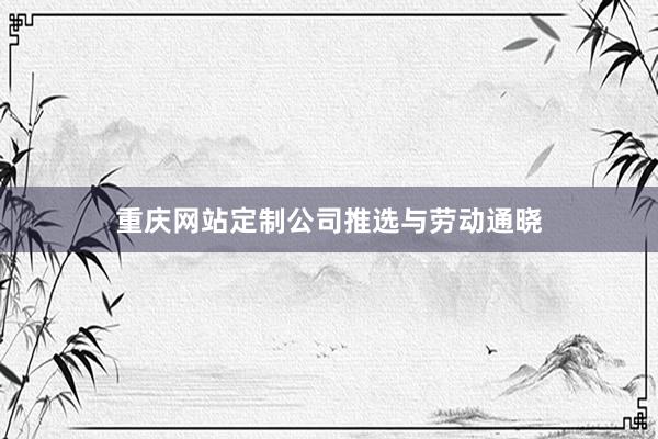 重庆网站定制公司推选与劳动通晓