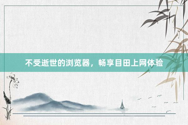 不受逝世的浏览器，畅享目田上网体验