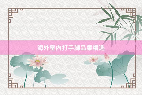 海外室内打手脚品集精选