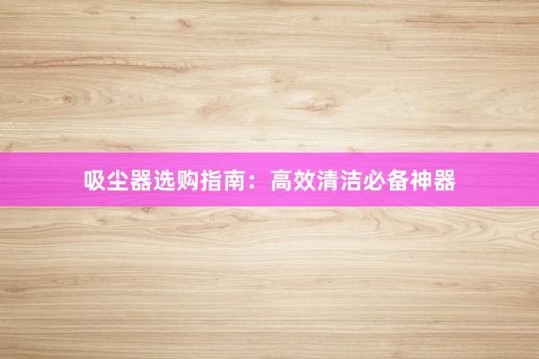 吸尘器选购指南：高效清洁必备神器