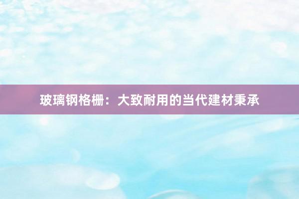 玻璃钢格栅：大致耐用的当代建材秉承